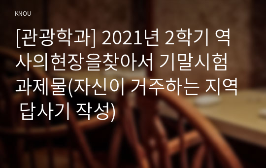 [관광학과] 2021년 2학기 역사의현장을찾아서 기말시험 과제물(자신이 거주하는 지역 답사기 작성)