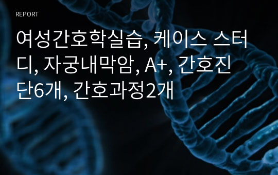 여성간호학실습, 케이스 스터디, 자궁내막암, A+, 간호진단6개, 간호과정2개