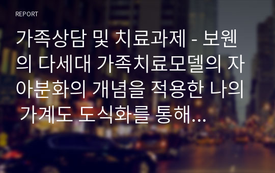 가족상담 및 치료과제 - 보웬의 다세대 가족치료모델의 자아분화의 개념을 적용한 나의 가계도 도식화를 통해 자기성찰.