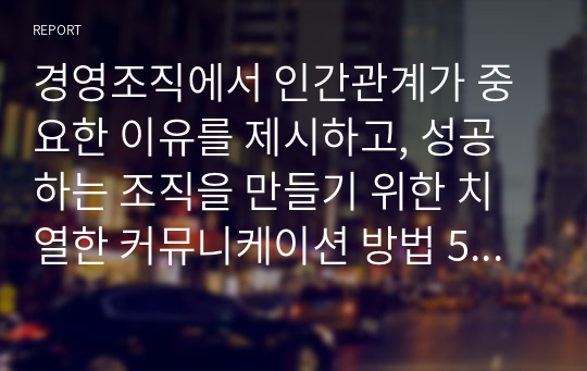 경영조직에서 인간관계가 중요한 이유를 제시하고, 성공하는 조직을 만들기 위한 치열한 커뮤니케이션 방법 5개를 서술