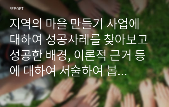 지역의 마을 만들기 사업에 대하여 성공사레를 찾아보고 성공한 배경, 이론적 근거 등에 대하여 서술하여 봅니다.