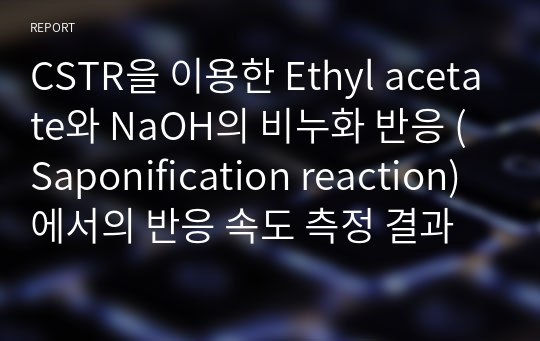 CSTR을 이용한 Ethyl acetate와 NaOH의 비누화 반응 (Saponification reaction)에서의 반응 속도 측정 결과보고서