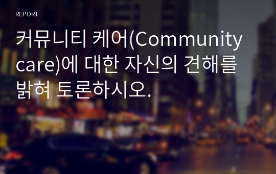 커뮤니티 케어(Community care)에 대한 자신의 견해를 밝혀 토론하시오.