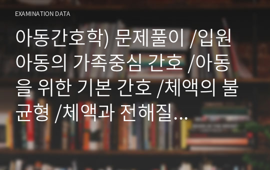 아동간호학) 문제풀이 /입원 아동의 가족중심 간호 /아동을 위한 기본 간호 /체액의 불균형 /체액과 전해질 장애 아동 /비뇨기계 건강문제가 있는 아동/가스교환 장애 아동/호흡기 건강문제가 있는 아동 /소화기 건강문제가 있는 아동 /순환기계 건강문제가 있는 아동 /혈액 및 면역계 건강문제가 있는 아동