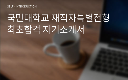 국민대학교 재직자특별전형 최초합격 자기소개서