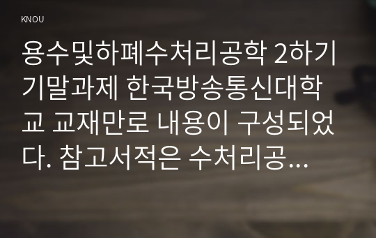 용수및하폐수처리공학 2하기 기말과제 한국방송통신대학교 교재만로 내용이 구성되었다. 참고서적은 수처리공학, 수질관리, 유해폐기물 관리