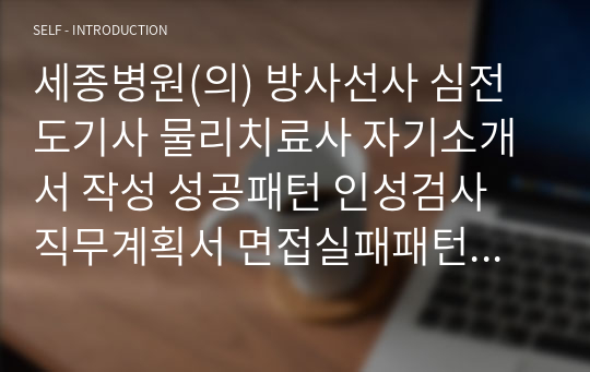 세종병원(의) 방사선사 심전도기사 물리치료사 자기소개서 작성 성공패턴 인성검사 직무계획서 면접실패패턴 면접성공패턴 지원동기작성요령