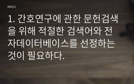 1. 간호연구에 관한 문헌검색을 위해 적절한 검색어와 전자데이터베이스를 선정하는 것이 필요하다.