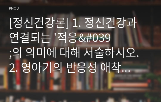 [정신건강론] 1. 정신건강과 연결되는 &#039;적응&#039;의 의미에 대해 서술하시오. 2. 영아기의 반응성 애착장애에 대해 설명하시오. 포함 5문제