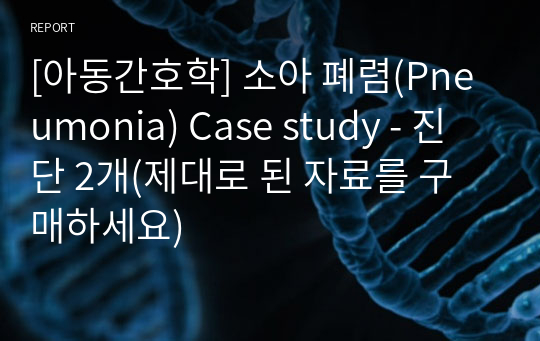 [아동간호학] 소아 폐렴(Pneumonia) Case study - 진단 2개(제대로 된 자료를 구매하세요)