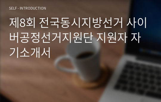 제8회 전국동시지방선거 공정선거지원단(선거부정감시단) 지원자 합격 자기소개서
