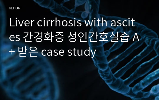 Liver cirrhosis with ascites 간경화증 성인간호실습 A+ 받은 case study