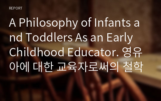 A Philosophy of Infants and Toddlers As an Early Childhood Educator. 영유아에 대한 교육자로써의 철학