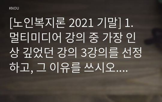 [노인복지론 2021 기말] 1. 멀티미디어 강의 중 가장 인상 깊었던 강의 3강의를 선정하고, 그 이유를 쓰시오. 2. 치매돌봄을 둘러싼 대표적인 관점으로 의료적 모델, 사회적 모델, 사람중심케어 모델을 각각 설명하시오. 3. 잔여적 노인복지실천과 제도적 노인복지실천에 대해 설명하고, 자신은 어떤 관점으로 노인복지를 실천할 것인지 쓰시오.