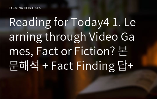 Reading for Today4 1. Learning through Video Games, Fact or Fiction? 본문해석 + Fact Finding 답+해석 A+