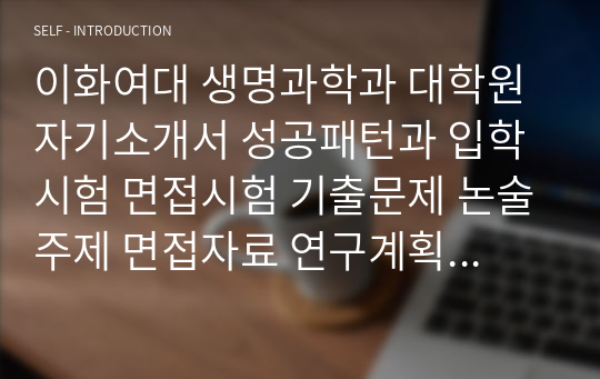 이화여대 생명과학과 대학원 자기소개서 성공패턴과 입학시험 면접시험 기출문제 논술주제 면접자료 연구계획서 자소서입력사항 견본 지원동기작성요령