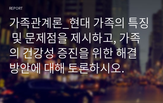 가족관계론_현대 가족의 특징 및 문제점을 제시하고, 가족의 건강성 증진을 위한 해결방안에 대해 토론하시오.