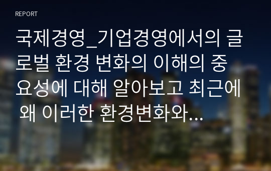 국제경영_기업경영에서의 글로벌 환경 변화의 이해의 중요성에 대해 알아보고 최근에 왜 이러한 환경변화와 국제경영의 중요성이 부각 되는가에 대한 본인의 생각을 제시해보시오.