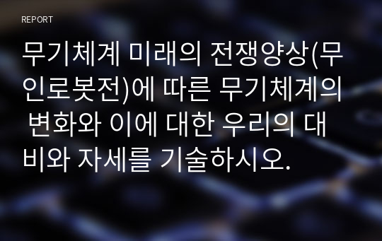 무기체계 미래의 전쟁양상(무인로봇전)에 따른 무기체계의 변화와 이에 대한 우리의 대비와 자세를 기술하시오.