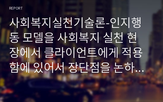 사회복지실천기술론-인지행동 모델을 사회복지 실천 현장에서 클라이언트에게 적용함에 있어서 장단점을 논하시오