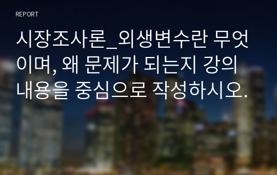 시장조사론_외생변수란 무엇이며, 왜 문제가 되는지 강의내용을 중심으로 작성하시오.