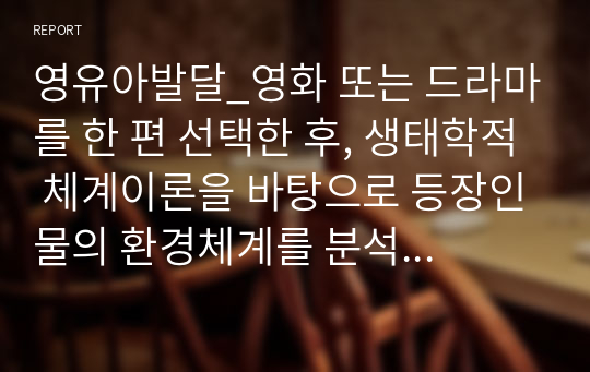 영유아발달_영화 또는 드라마를 한 편 선택한 후, 생태학적 체계이론을 바탕으로 등장인물의 환경체계를 분석하세요. 또한 등장인물이 겪는 문제점(또는 갈등)이 개선되기 위해 어떤 체계가 변화해야 하는지를 설명하세요.