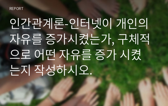 인간관계론-인터넷이 개인의 자유를 증가시켰는가, 구체적으로 어떤 자유를 증가 시켰는지 작성하시오.