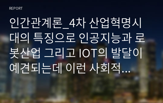 인간관계론_4차 산업혁명시대의 특징으로 인공지능과 로봇산업 그리고 IOT의 발달이 예견되는데 이런 사회적 특성을 기술하고, 이런 시대에 효과적인 인간관계 확립을 위한 방안을 논술해 보시오.