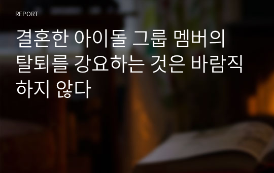 결혼한 아이돌 그룹 멤버의 탈퇴를 강요하는 것은 바람직하지 않다