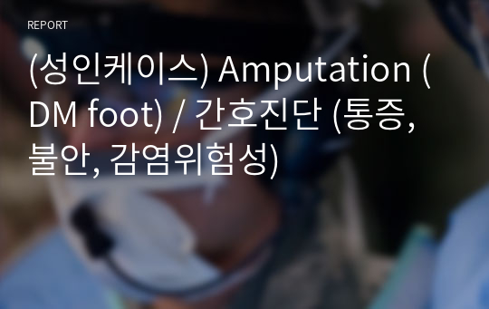 (성인케이스) Amputation (DM foot) / 간호진단 (통증, 불안, 감염위험성)