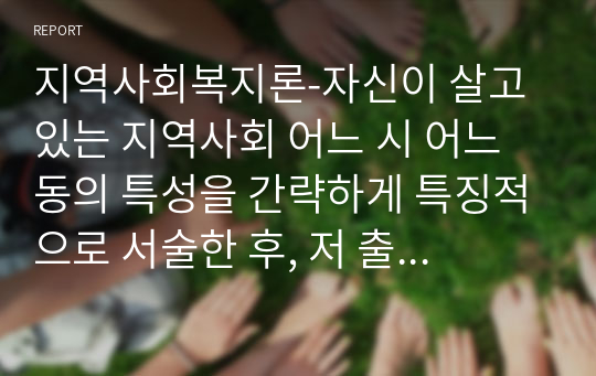 지역사회복지론-자신이 살고 있는 지역사회 어느 시 어느 동의 특성을 간략하게 특징적으로 서술한 후, 저 출산의 관점에서 보는 자신의 지역사회 문제점 분석과 개선방안을 제시하시오