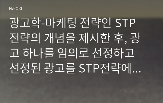 광고학-마케팅 전략인 STP 전략의 개념을 제시한 후, 광고 하나를 임의로 선정하고 선정된 광고를 STP전략에 맞춰 분석하고 성공적인 부분과 실패(보완)한 부분에 대해 서술하시오