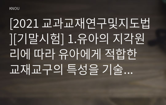 [2021 교과교재연구및지도법][기말시험] 1.유아의 지각원리에 따라 유아에게 적합한 교재교구의 특성을 기술하시오. 2.유아의 교수-학습 과정에서 교사의 개입에 따른 교수 유형을 분류하고, 각 유형에 따라 적합한 교재교구 활용의 사례를 제시하시오...4.2019 개정 누리과정의 특징을 성격, 교수학습, 평가 측면에서 기술하고, 교재의 제작과 활용을 위해 적