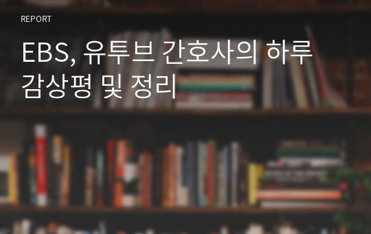 EBS, 유투브 간호사의 하루 감상평 및 정리