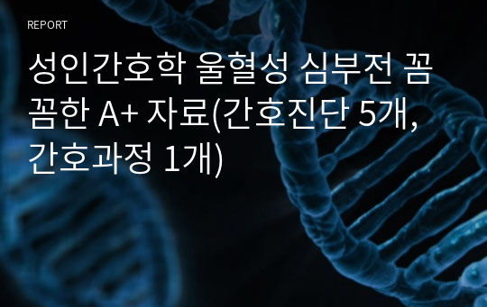 성인간호학 울혈성 심부전 꼼꼼한 A+ 자료(간호진단 5개, 간호과정 1개)