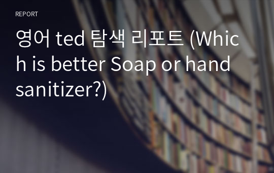 영어 ted 탐색 리포트 (Which is better Soap or hand sanitizer?)