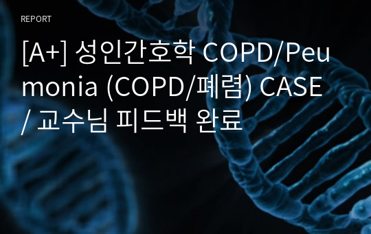 [A+] 성인간호학 COPD/Peumonia (COPD/폐렴) CASE / 교수님 피드백 완료