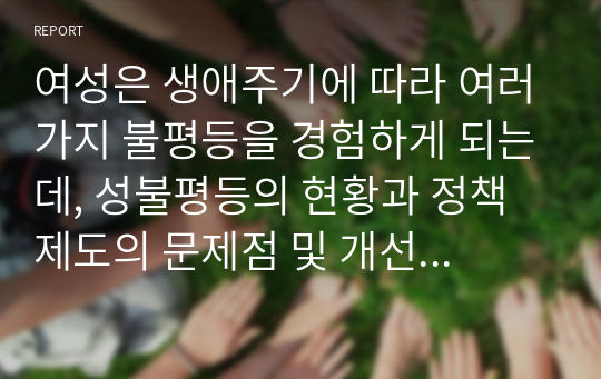 여성은 생애주기에 따라 여러가지 불평등을 경험하게 되는데, 성불평등의 현황과 정책제도의 문제점 및 개선점을 성인지적 관점에서 기술하시오