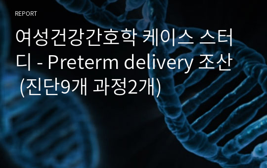 여성건강간호학 케이스 스터디 - Preterm delivery 조산 (진단9개 과정2개)