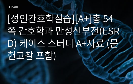 [성인간호학실습][A+]총 54쪽 간호학과 만성신부전(ESRD) 케이스 스터디 A+자료 (문헌고찰 포함)