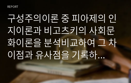 구성주의이론 중 피아제의 인지이론과 비고츠키의 사회문화이론을 분석비교하여 그 차이점과 유사점을 기록하고 피아제의 인지이론과 비고츠키의 사회문화이론이 영유아에게 미치는 장단점을 본인의 관점에서 기술하세요