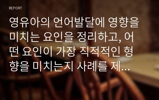 영유아의 언어발달에 영향을 미치는 요인을 정리하고, 어떤 요인이 가장 직적적인 형향을 미치는지 사례를 제시하여 자신의 생각을 논하시오.