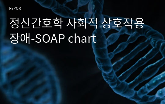 정신간호학 사회적 상호작용 장애-SOAP chart