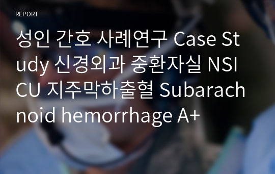 성인 간호 사례연구 Case Study 신경외과 중환자실 NSICU 지주막하출혈 Subarachnoid hemorrhage A+