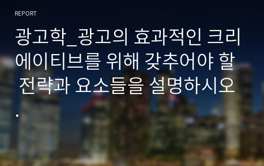 광고학_광고의 효과적인 크리에이티브를 위해 갖추어야 할 전략과 요소들을 설명하시오.