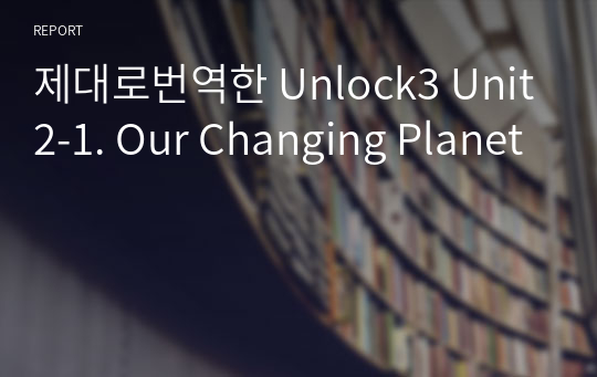 제대로번역한 Unlock3 Unit2-1. Our Changing Planet