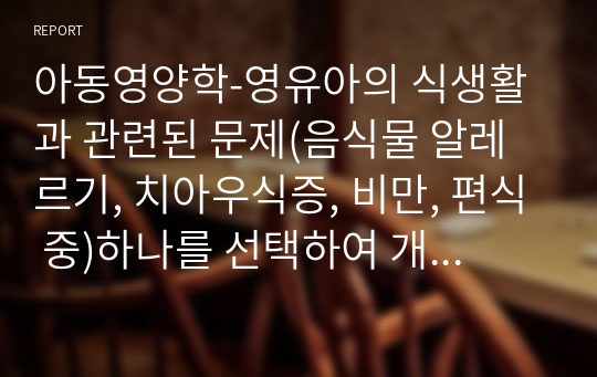 아동영양학-영유아의 식생활과 관련된 문제(음식물 알레르기, 치아우식증, 비만, 편식 중)하나를 선택하여 개념과 원인에 대해 설명하고 교사가 기관에서 할 수 있는 예방을 위한 지도 방법에 대해 설명하시오. (1)