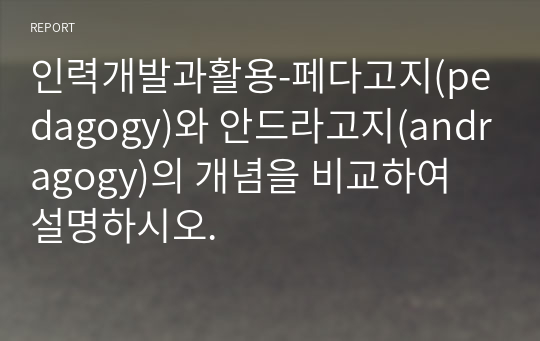 인력개발과활용-페다고지(pedagogy)와 안드라고지(andragogy)의 개념을 비교하여 설명하시오.