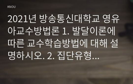 2021년 방송통신대학교 영유아교수방법론 1. 발달이론에 따른 교수학습방법에 대해 설명하시오. 2. 집단유형에 따른 교수학습방법에 대해 설명하시오. 3. 주도적 역할에 따른 교수학습방법에 대해 설명하시오. (1)