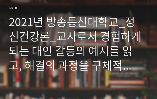 2021년 방송통신대학교_정신건강론_교사로서 경험하게 되는 대인 갈등의 예시를 읽고, 해결의 과정을 구체적으로 제시하시오. (1)